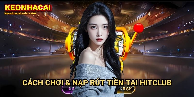 Cách Chơi & Nạp Rút Tiền Tại Hitclub