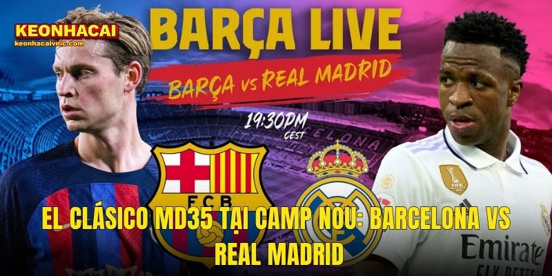 El Clásico MD35 Tại Camp Nou: Barcelona vs Real Madrid